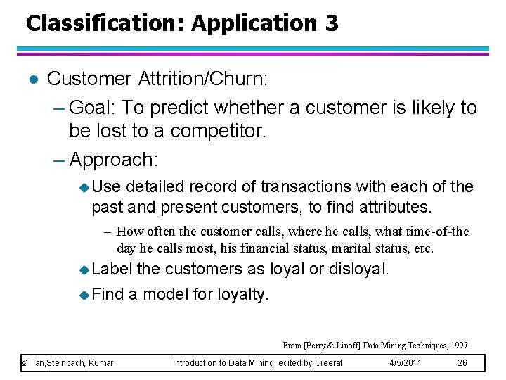 Classification: Application 3 l Customer Attrition/Churn: – Goal: To predict whether a customer is