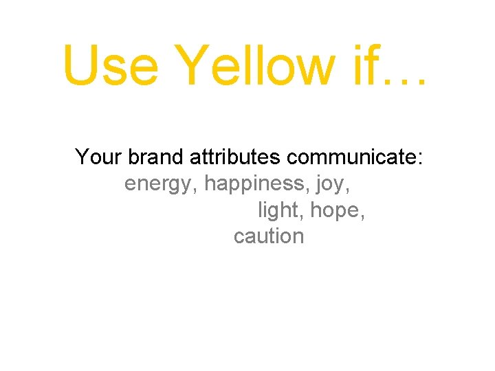 Use Yellow if… Your brand attributes communicate: energy, happiness, joy, light, hope, caution 