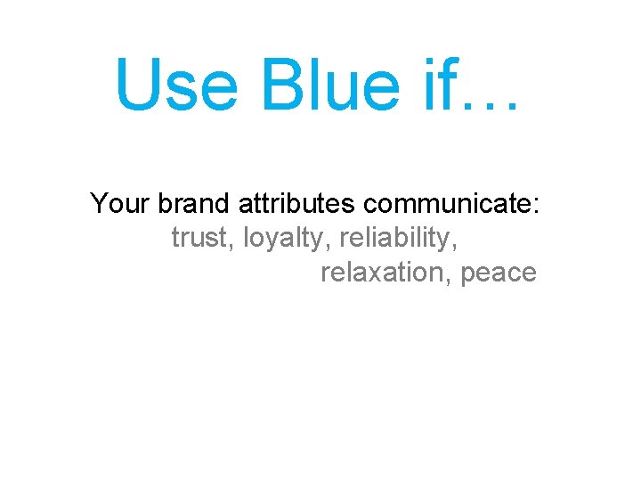 Use Blue if… Your brand attributes communicate: trust, loyalty, reliability, relaxation, peace 