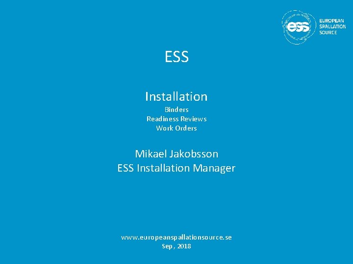 ESS Installation Binders Readiness Reviews Work Orders Mikael Jakobsson ESS Installation Manager www. europeanspallationsource.