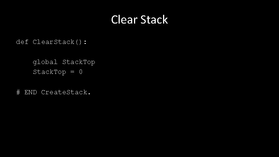 Clear Stack def Clear. Stack(): global Stack. Top = 0 # END Create. Stack.