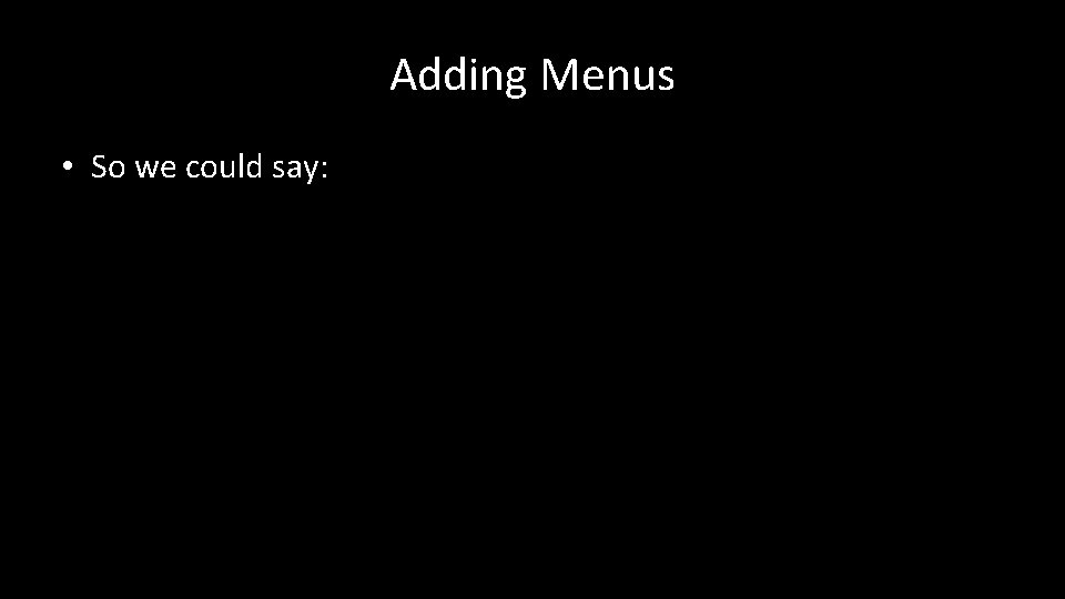 Adding Menus • So we could say: 