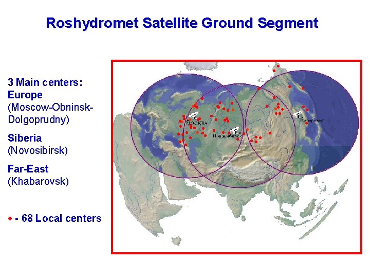 Roshydromet Satellite Ground Segment 3 Main centers: Europe (Moscow-Obninsk. Dolgoprudny) Siberia (Novosibirsk) Far-East (Khabarovsk)