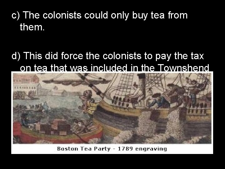 c) The colonists could only buy tea from them. d) This did force the