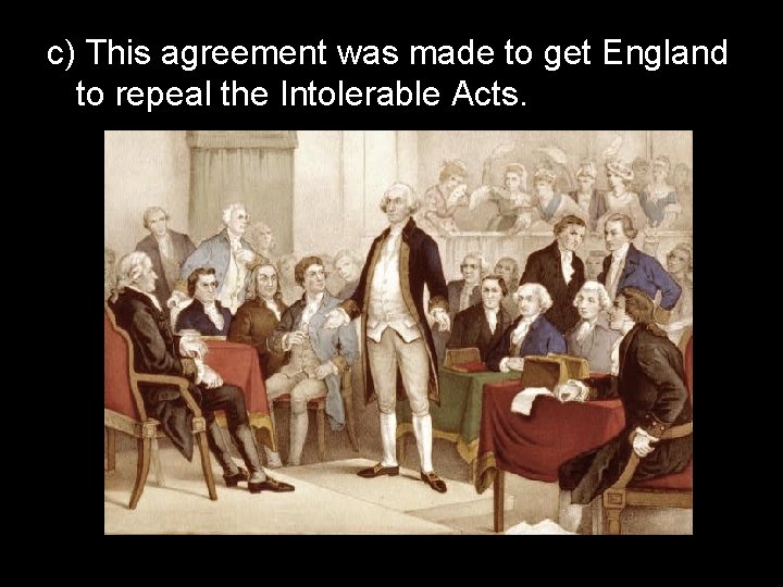 c) This agreement was made to get England to repeal the Intolerable Acts. 