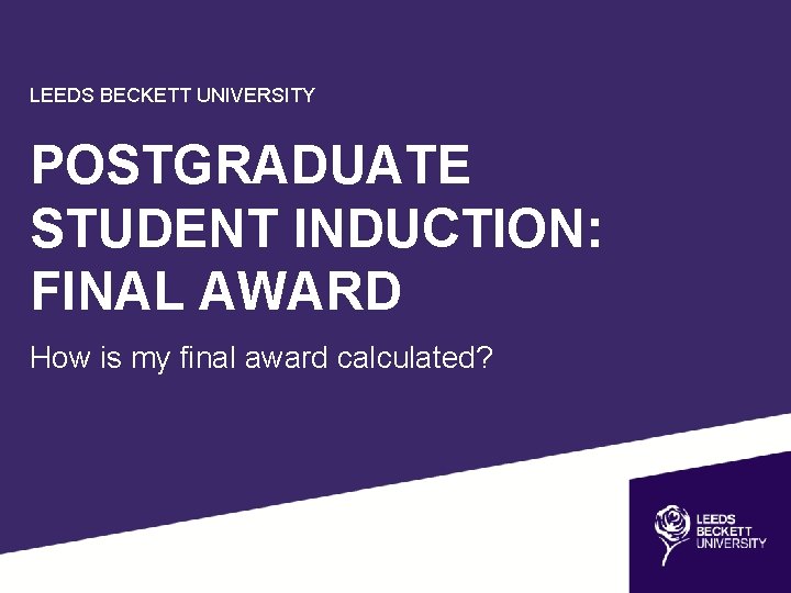 LEEDS BECKETT UNIVERSITY POSTGRADUATE STUDENT INDUCTION: FINAL AWARD How is my final award calculated?