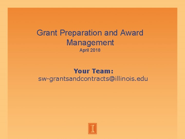 Grant Preparation and Award Management April 2018 Your Team: sw-grantsandcontracts@illinois. edu Grant Preparation and Award Management April 2018 Your Team: sw-grantsandcontracts@illinois. edu