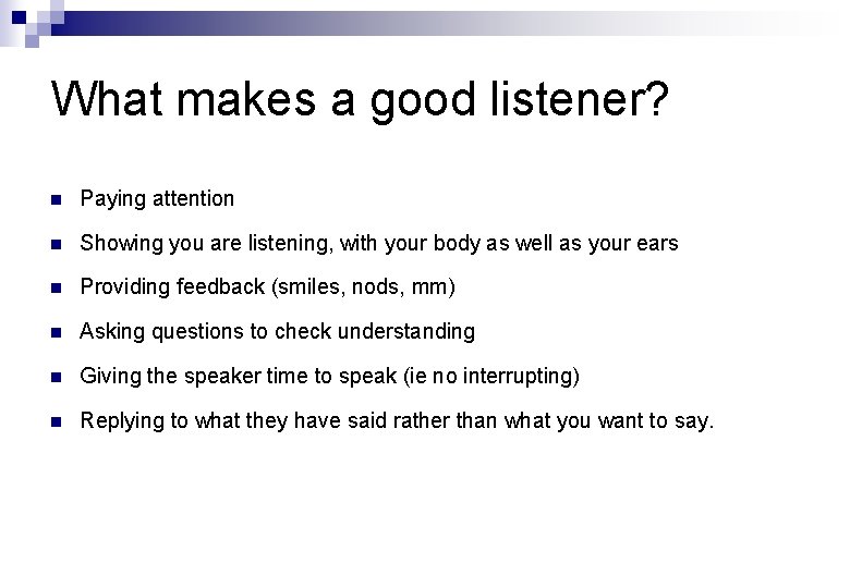 What makes a good listener? n Paying attention n Showing you are listening, with