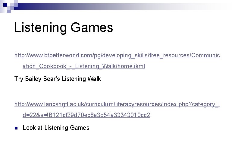 Listening Games http: //www. btbetterworld. com/pg/developing_skills/free_resources/Communic ation_Cookbook_-_Listening_Walk/home. ikml Try Bailey Bear’s Listening Walk http: