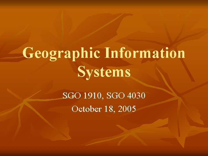 Geographic Information Systems SGO 1910, SGO 4030 October 18, 2005 