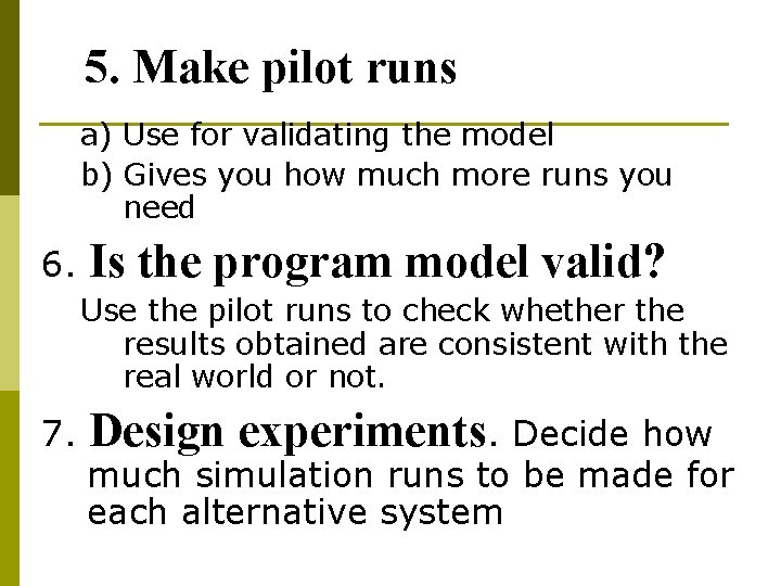 5. Make pilot runs a) Use for validating the model b) Gives you how