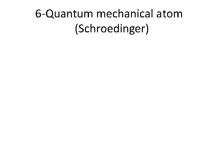 6 -Quantum mechanical atom (Schroedinger) 