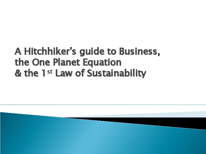 A Hitchhiker's guide to Business, the One Planet Equation & the 1 st Law A Hitchhiker's guide to Business, the One Planet Equation & the 1 st Law