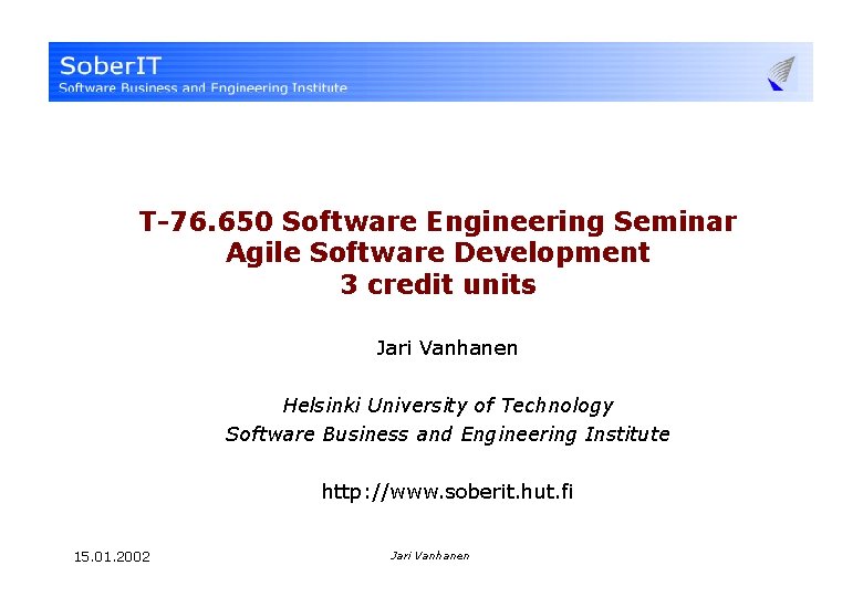 T-76. 650 Software Engineering Seminar Agile Software Development 3 credit units Jari Vanhanen Helsinki