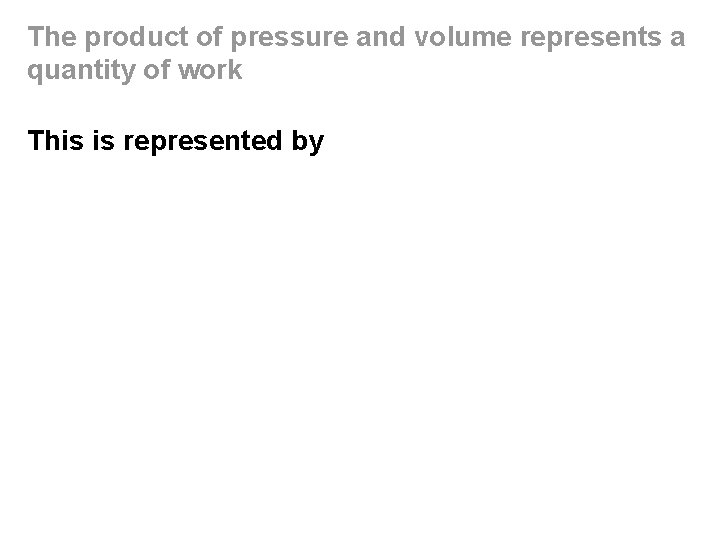 The product of pressure and volume represents a quantity of work This is represented