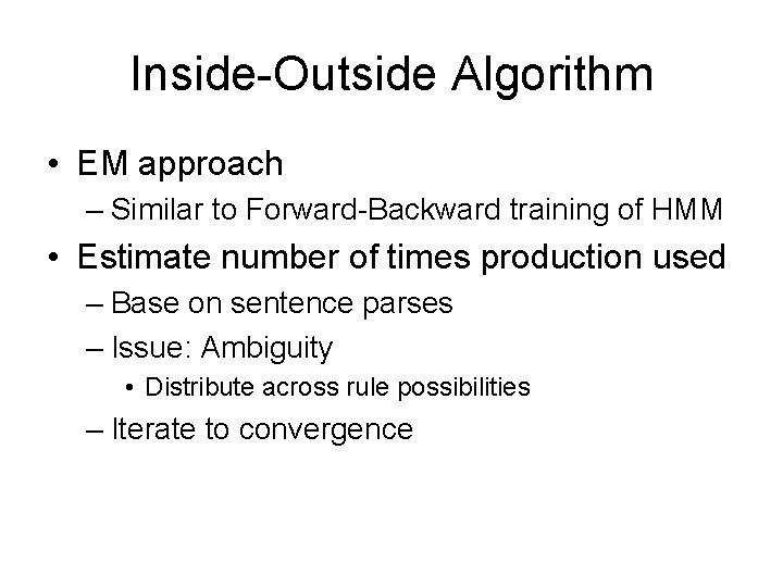 Inside-Outside Algorithm • EM approach – Similar to Forward-Backward training of HMM • Estimate