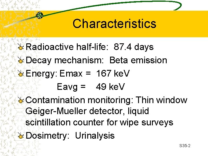 Characteristics Radioactive half-life: 87. 4 days Decay mechanism: Beta emission Energy: Emax = 167