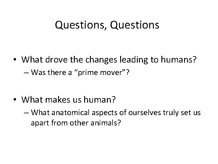 Questions, Questions • What drove the changes leading to humans? – Was there a