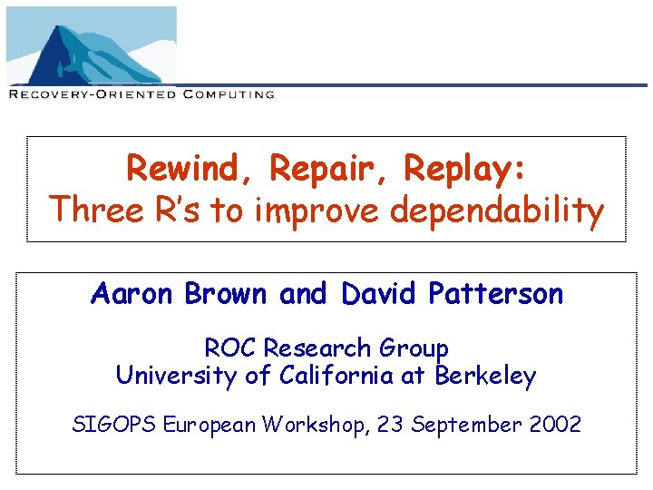 Rewind, Repair, Replay: Three R’s to improve dependability Aaron Brown and David Patterson ROC