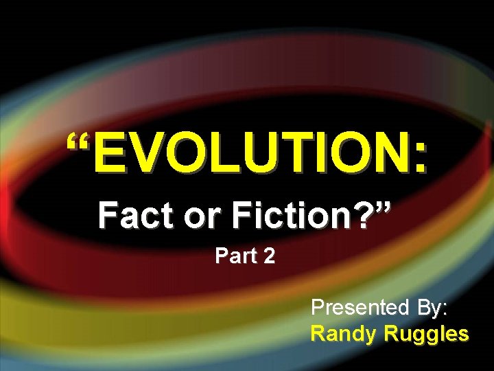 “EVOLUTION: Fact or Fiction? ” Part 2 Presented By: Randy Ruggles 