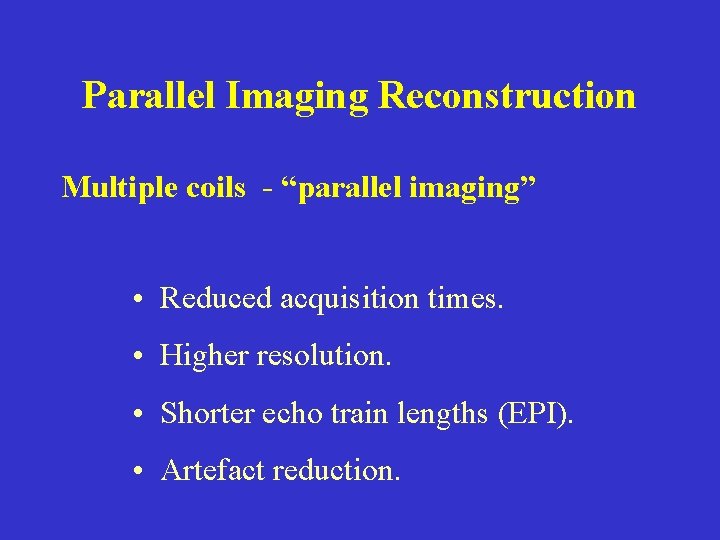 Parallel Imaging Reconstruction Multiple coils - “parallel imaging” • Reduced acquisition times. • Higher