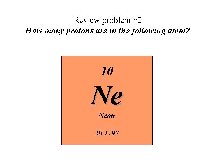 Review problem #2 How many protons are in the following atom? 10 Ne Neon