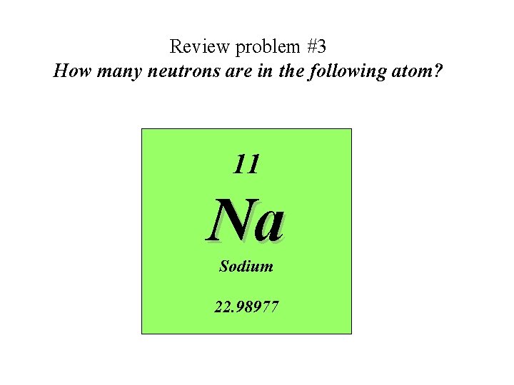 Review problem #3 How many neutrons are in the following atom? 11 Na Sodium