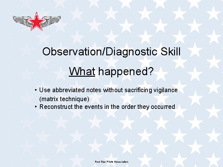 Observation/Diagnostic Skill What happened? • Use abbreviated notes without sacrificing vigilance (matrix technique) •