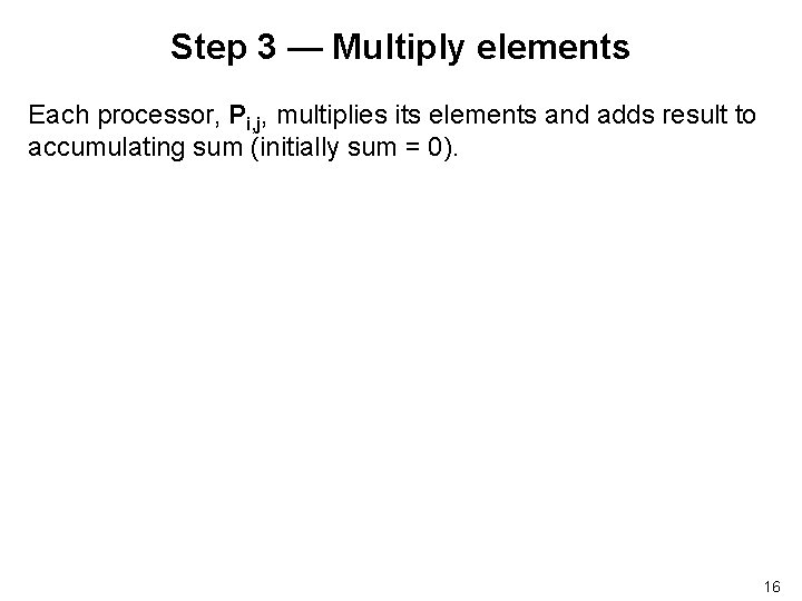 Step 3 — Multiply elements Each processor, Pi, j, multiplies its elements and adds