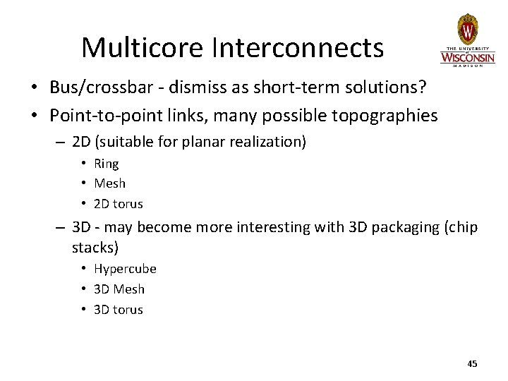 Multicore Interconnects • Bus/crossbar - dismiss as short-term solutions? • Point-to-point links, many possible Multicore Interconnects • Bus/crossbar - dismiss as short-term solutions? • Point-to-point links, many possible