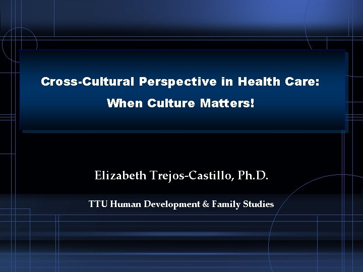Cross-Cultural Perspective in Health Care: When Culture Matters! Elizabeth Trejos-Castillo, Ph. D. TTU Human