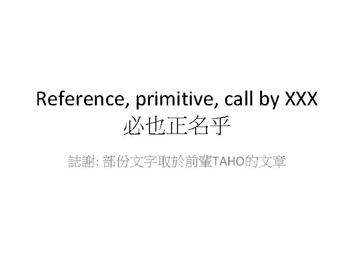 Reference, primitive, call by XXX 必也正名乎 誌謝: 部份文字取於前輩TAHO的文章 