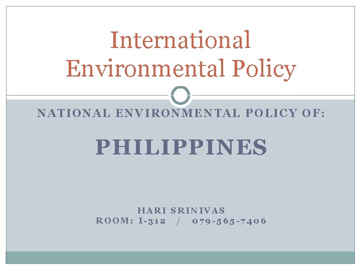 International Environmental Policy NATIONAL ENVIRONMENTAL POLICY OF: PHILIPPINES HARI SRINIVAS ROOM: I-312 / 079