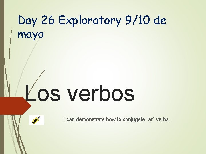 Day 26 Exploratory 9/10 de mayo Los verbos I can demonstrate how to conjugate