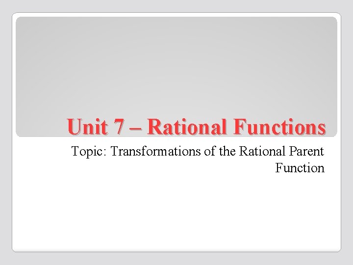 Unit 7 – Rational Functions Topic: Transformations of the Rational Parent Function 