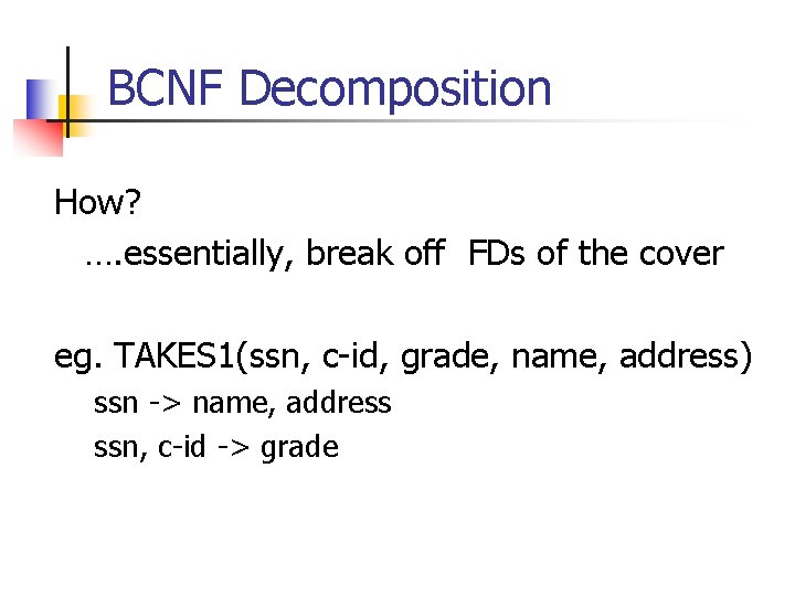 BCNF Decomposition How? …. essentially, break off FDs of the cover eg. TAKES 1(ssn,
