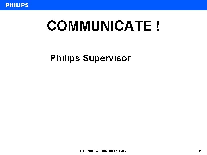 COMMUNICATE ! Philips Supervisor prof. ir. Klaas H. J. Robers, January 16, 2013 17