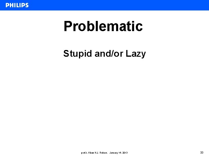 Problematic Stupid and/or Lazy prof. ir. Klaas H. J. Robers, January 16, 2013 33