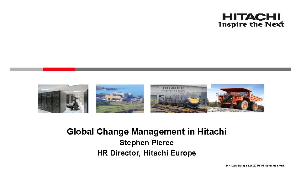 Global Change Management in Hitachi Stephen Pierce HR Director, Hitachi Europe © Hitachi Europe