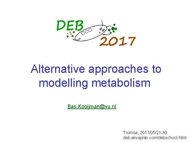  Alternative approaches to modelling metabolism Bas. Kooijman@vu. nl Tromsø, 2017/05/21 -30 deb. akvaplan.