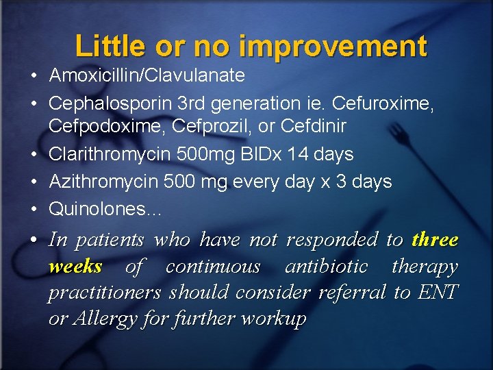 Little or no improvement • Amoxicillin/Clavulanate • Cephalosporin 3 rd generation ie. Cefuroxime, Cefpodoxime,