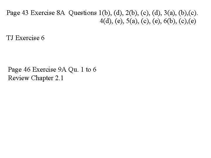 Page 43 Exercise 8 A Questions 1(b), (d), 2(b), (c), (d), 3(a), (b), (c).