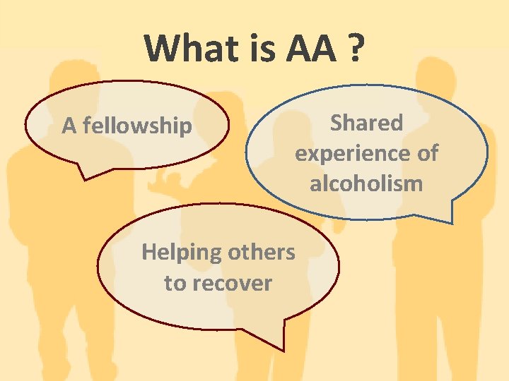 What is AA ? A fellowship Shared experience of alcoholism Helping others to recover
