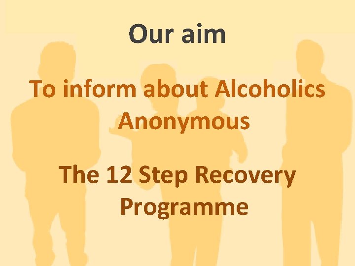 Our aim To inform about Alcoholics Anonymous The 12 Step Recovery Programme 