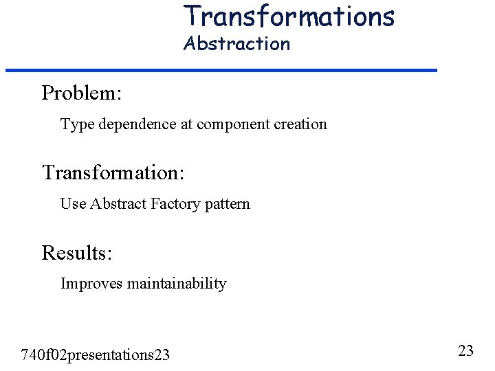 Transformations Abstraction Problem: Type dependence at component creation Transformation: Use Abstract Factory pattern Results: Transformations Abstraction Problem: Type dependence at component creation Transformation: Use Abstract Factory pattern Results: