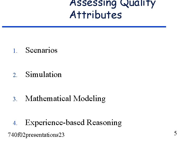 Assessing Quality Attributes 1. Scenarios 2. Simulation 3. Mathematical Modeling 4. Experience-based Reasoning 740 Assessing Quality Attributes 1. Scenarios 2. Simulation 3. Mathematical Modeling 4. Experience-based Reasoning 740