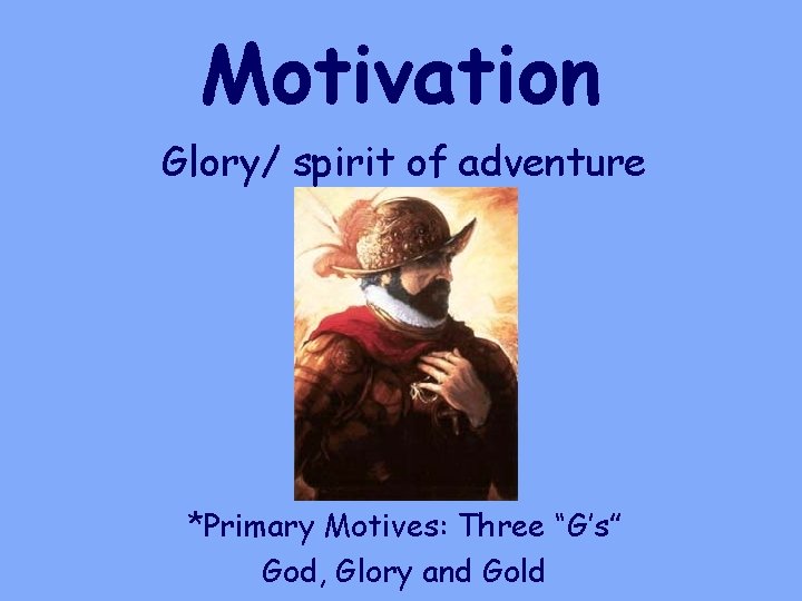 Motivation Glory/ spirit of adventure *Primary Motives: Three “G’s” God, Glory and Gold 