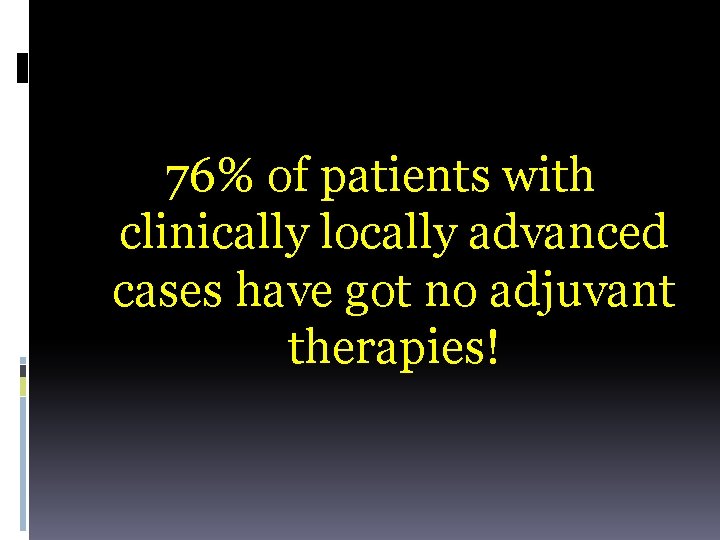 76% of patients with clinically locally advanced cases have got no adjuvant therapies! 