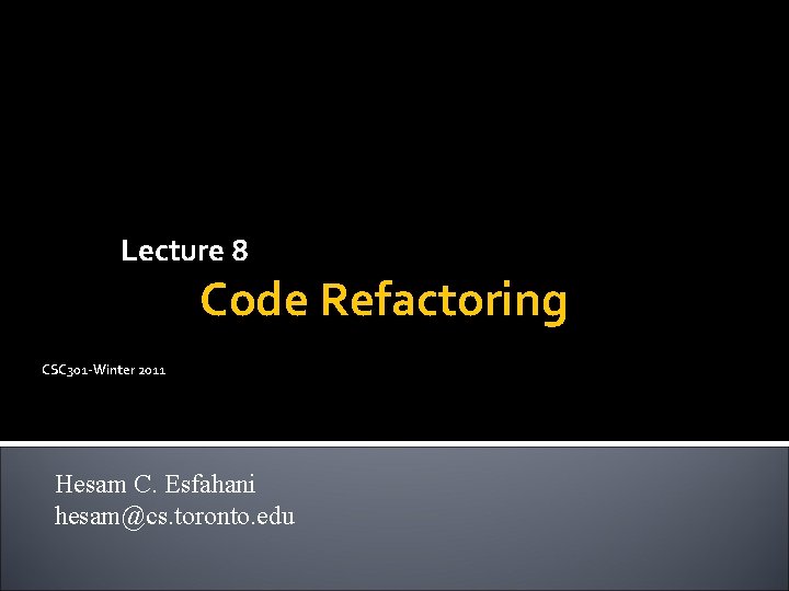 Lecture 8 Code Refactoring CSC 301 -Winter 2011 Hesam C. Esfahani hesam@cs. toronto. edu