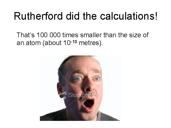 Rutherford did the calculations! That’s 100 000 times smaller than the size of an